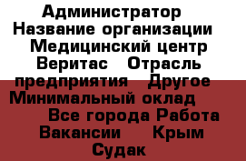 Администратор › Название организации ­ Медицинский центр Веритас › Отрасль предприятия ­ Другое › Минимальный оклад ­ 20 000 - Все города Работа » Вакансии   . Крым,Судак